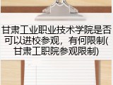 甘肃工业职业技术学院是否可以进校参观，有何限制(甘肃工职院参观限制)