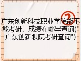 广东创新科技职业学院能不能考研，成绩在哪里查询("广东创新职院考研查询")