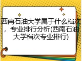 西南石油大学属于什么档次，专业排行分析(西南石油大学档次专业排行)