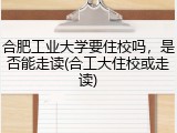 合肥工业大学要住校吗，是否能走读(合工大住校或走读)