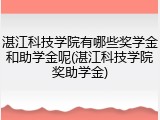 湛江科技学院有哪些奖学金和助学金呢(湛江科技学院奖助学金)