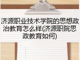 济源职业技术学院的思想政治教育怎么样(济源职院思政教育如何)