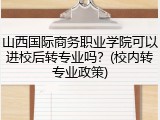山西国际商务职业学院可以进校后转专业吗？(校内转专业政策)