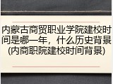 内蒙古商贸职业学院建校时间是哪一年，什么历史背景(内商职院建校时间背景)