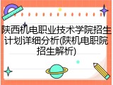 陕西机电职业技术学院招生计划详细分析(陕机电职院招生解析)