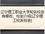 辽宁理工职业大学知名校友有哪些，校史介绍(辽宁理工校友校史)