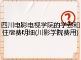 四川电影电视学院的学费和住宿费明细(川影学院费用)