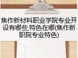 焦作新材料职业学院专业开设有哪些,特色在哪(焦作新职院专业特色)