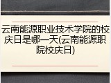 云南能源职业技术学院的校庆日是哪一天(云南能源职院校庆日)