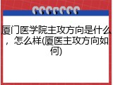厦门医学院主攻方向是什么，怎么样(厦医主攻方向如何)
