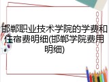 邯郸职业技术学院的学费和住宿费明细(邯郸学院费用明细)