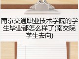 南京交通职业技术学院的学生毕业都怎么样了(南交院学生去向)