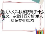 重庆人文科技学院属于什么档次，专业排行分析(重人科院专业档次)