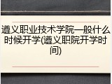 遵义职业技术学院一般什么时候开学(遵义职院开学时间)
