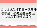 重庆建筑科技职业学院是什么级别，公办还是民办(重庆建科职院性质级别)