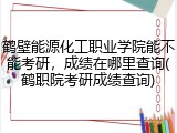 鹤壁能源化工职业学院能不能考研，成绩在哪里查询(鹤职院考研成绩查询)