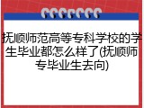 抚顺师范高等专科学校的学生毕业都怎么样了(抚顺师专毕业生去向)