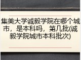 集美大学诚毅学院在哪个城市，是本科吗，第几批(诚毅学院城市本科批次)