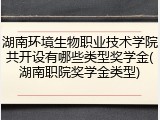 湖南环境生物职业技术学院共开设有哪些类型奖学金(湖南职院奖学金类型)