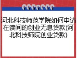 河北科技师范学院如何申请在读间的创业无息贷款(河北科技师院创业贷款)