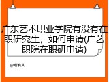 广东艺术职业学院有没有在职研究生，如何申请(广艺职院在职研申请)
