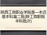 陕西工商职业学院是一本还是本科第二批(陕工商职院本科批次)