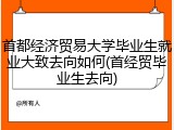 首都经济贸易大学毕业生就业大致去向如何(首经贸毕业生去向)