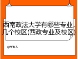 西南政法大学有哪些专业，几个校区(西政专业及校区)