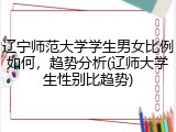 辽宁师范大学学生男女比例如何，趋势分析(辽师大学生性别比趋势)