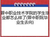 晋中职业技术学院的学生毕业都怎么样了(晋中职院毕业生去向)