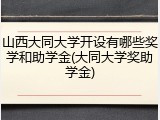 山西大同大学开设有哪些奖学和助学金(大同大学奖助学金)