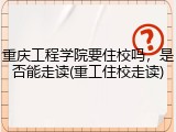 重庆工程学院要住校吗，是否能走读(重工住校走读)