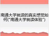 南通大学就读的真实感觉如何("南通大学就读体验")