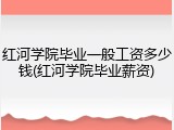 红河学院毕业一般工资多少钱(红河学院毕业薪资)