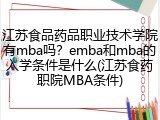江苏食品药品职业技术学院有mba吗？emba和mba的入学条件是什么(江苏食药职院MBA条件)