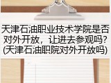 天津石油职业技术学院是否对外开放，让进去参观吗？(天津石油职院对外开放吗)