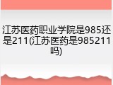 江苏医药职业学院是985还是211(江苏医药是985211吗)