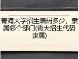 青海大学招生编码多少，隶属哪个部门(青大招生代码隶属)