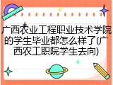广西农业工程职业技术学院的学生毕业都怎么样了(广西农工职院学生去向)