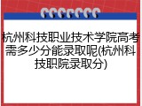 杭州科技职业技术学院高考需多少分能录取呢(杭州科技职院录取分)