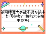 赣南师范大学能不能专接本，如何参考？(赣师大专接本参考)