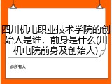 四川机电职业技术学院的创始人是谁，前身是什么(川机电院前身及创始人)