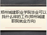 郑州城建职业学院毕业可以找什么样的工作(郑州城建职院就业方向)