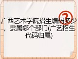 广西艺术学院招生编码多少，隶属哪个部门(广艺招生代码归属)