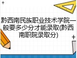 黔西南民族职业技术学院一般要多少分才能录取(黔西南职院录取分)