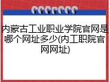 内蒙古工业职业学院官网是哪个网址多少(内工职院官网网址)