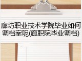 廊坊职业技术学院毕业如何调档案呢(廊职院毕业调档)