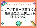 重庆工信职业学院要住校吗，是否能走读(重庆工信职院住校走读)