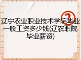 辽宁农业职业技术学院毕业一般工资多少钱(辽农职院毕业薪资)