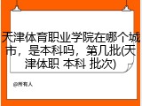 天津体育职业学院在哪个城市，是本科吗，第几批(天津体职 本科 批次)